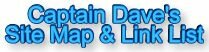 Captain Dave's Site Map and Link List!,saltwater fishing,game,sport,fishing,smelt,boats,boating,massachusetts,fishing tackle,fishing equipment,boston massachusetts,fishing lure,saltwater fish,fishing report,fishing reel,fishing rod,fishing gear,tautog,state marine fisheries,connecticut,georgia,maine,maryland,new hampshire,new jersey,new york,north carolina,rhode island,south carolina,virginia,pollock,sport fishing,fishing knots,fishing pole,fishing picture,fishing net,fishing line,fishing tip,weather,tides,tackle,marine,fisherman